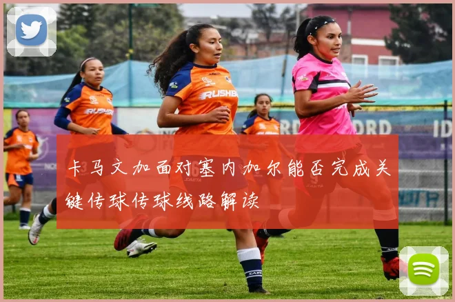 卡马文加面对塞内加尔能否完成关键传球传球线路解读